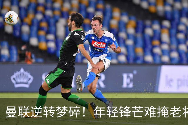 曼联逆转梦碎！年轻锋芒难掩老将防线的崩盘